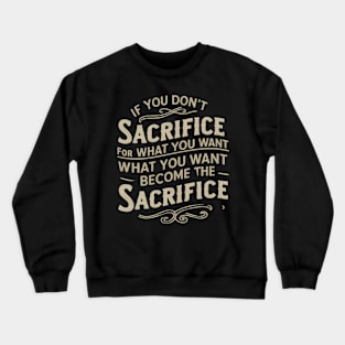 if you don't sacrifice for what you want what you want become the sacrifice Crewneck Sweatshirt